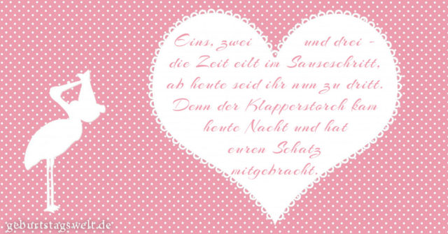 Eins, zwei, drei die Zeit eilt im Sauseschritt, ab heute seid ihr nun zu dritt. Denn der Klapperstorch kam heute Nacht, und hat euren Schatz mitgebracht.